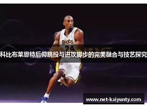科比布莱恩特后仰跳投与进攻脚步的完美融合与技艺探究