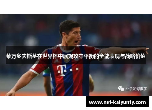 莱万多夫斯基在世界杯中展现攻守平衡的全能表现与战略价值