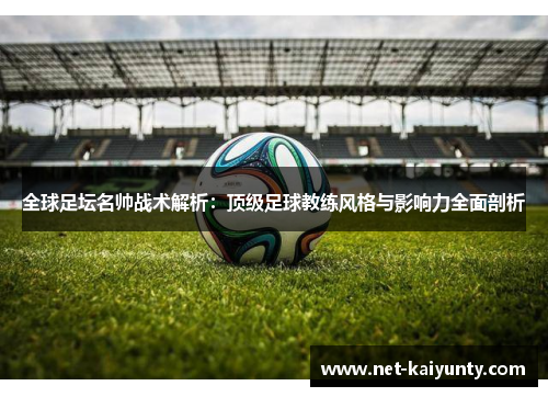 全球足坛名帅战术解析：顶级足球教练风格与影响力全面剖析