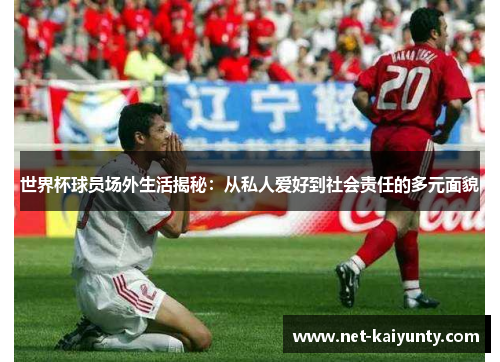世界杯球员场外生活揭秘：从私人爱好到社会责任的多元面貌