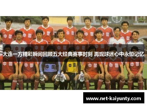大连一方精彩瞬间回顾五大经典赛事时刻 再现球迷心中永恒记忆