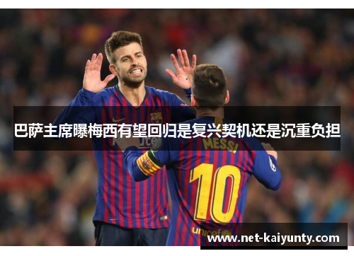 巴萨主席曝梅西有望回归是复兴契机还是沉重负担