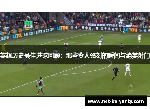 英超历史最佳进球回顾：那些令人铭刻的瞬间与绝美射门