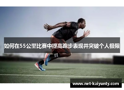 如何在55公里比赛中提高跑步表现并突破个人极限
