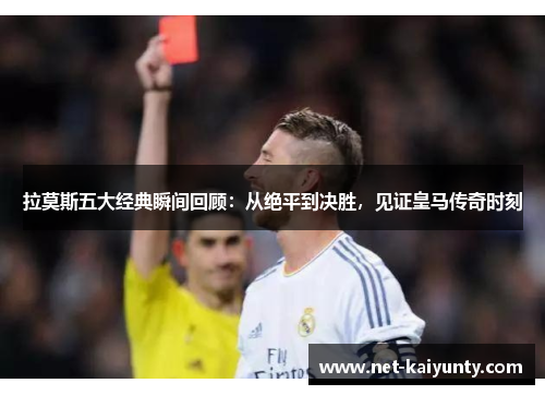 拉莫斯五大经典瞬间回顾：从绝平到决胜，见证皇马传奇时刻