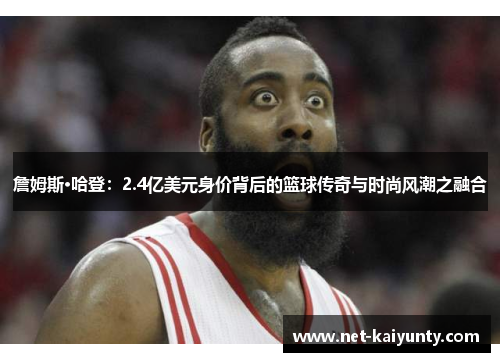 詹姆斯·哈登：2.4亿美元身价背后的篮球传奇与时尚风潮之融合