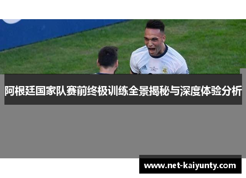阿根廷国家队赛前终极训练全景揭秘与深度体验分析