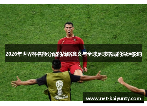 2026年世界杯名额分配的战略意义与全球足球格局的深远影响