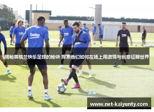 揭秘英格兰快乐足球的秘诀 探索他们如何在场上用激情与创意征服世界