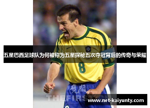 五星巴西足球队为何被称为五星探秘五次夺冠背后的传奇与荣耀 五星巴西足球队为何被称为五星探秘五次夺冠背后的传奇与荣耀
