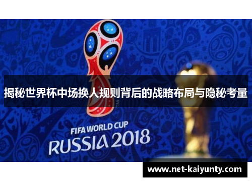 揭秘世界杯中场换人规则背后的战略布局与隐秘考量
