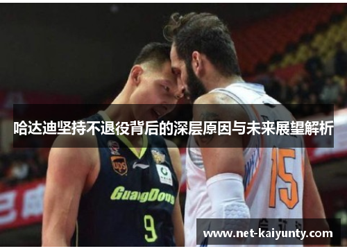 哈达迪坚持不退役背后的深层原因与未来展望解析 哈达迪坚持不退役背后的深层原因与未来展望解析