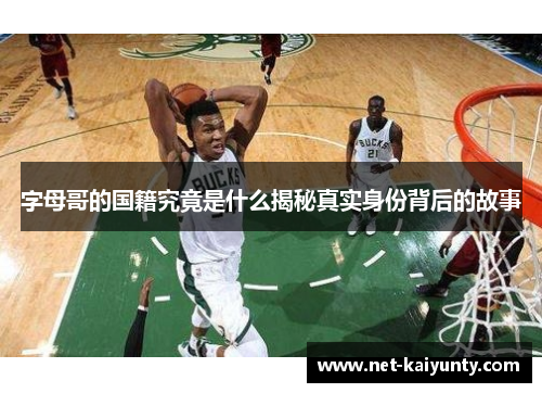 字母哥的国籍究竟是什么揭秘真实身份背后的故事 字母哥的国籍究竟是什么揭秘真实身份背后的故事