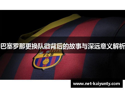 巴塞罗那更换队徽背后的故事与深远意义解析