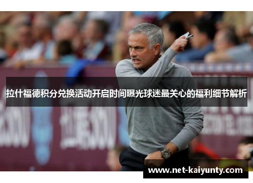 拉什福德积分兑换活动开启时间曝光球迷最关心的福利细节解析