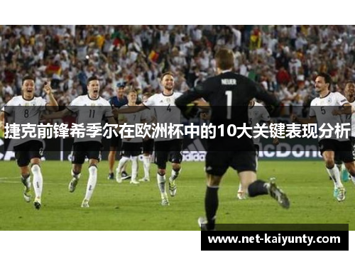 捷克前锋希季尔在欧洲杯中的10大关键表现分析 捷克前锋希季尔在欧洲杯中的10大关键表现分析