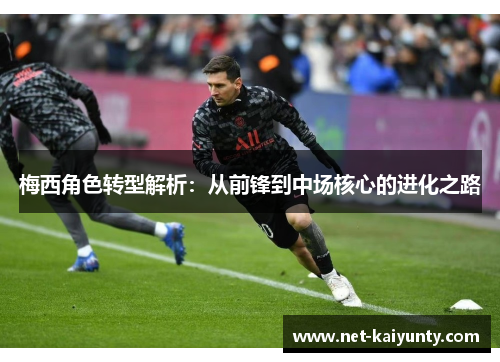梅西角色转型解析:从前锋到中场核心的进化之路 梅西角色转型解析:从前锋到中场核心的进化之路