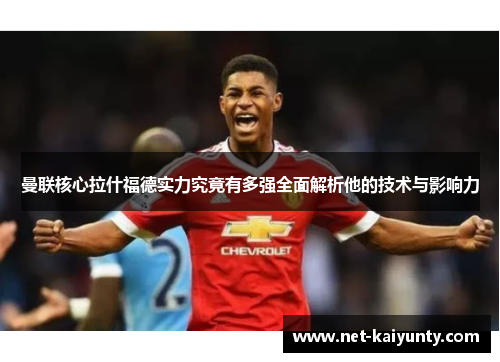 曼联核心拉什福德实力究竟有多强全面解析他的技术与影响力 曼联核心拉什福德实力究竟有多强全面解析他的技术与影响力