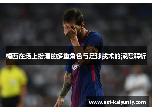 梅西在场上扮演的多重角色与足球战术的深度解析 梅西在场上扮演的多重角色与足球战术的深度解析